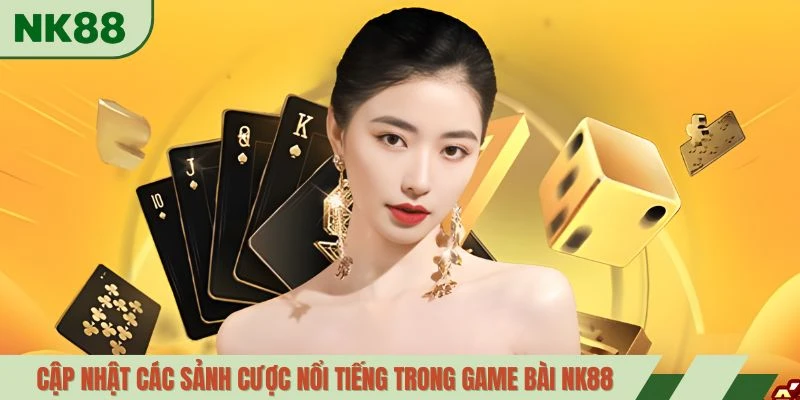 Cập nhật các sảnh cược nổi tiếng trong game bài NK88